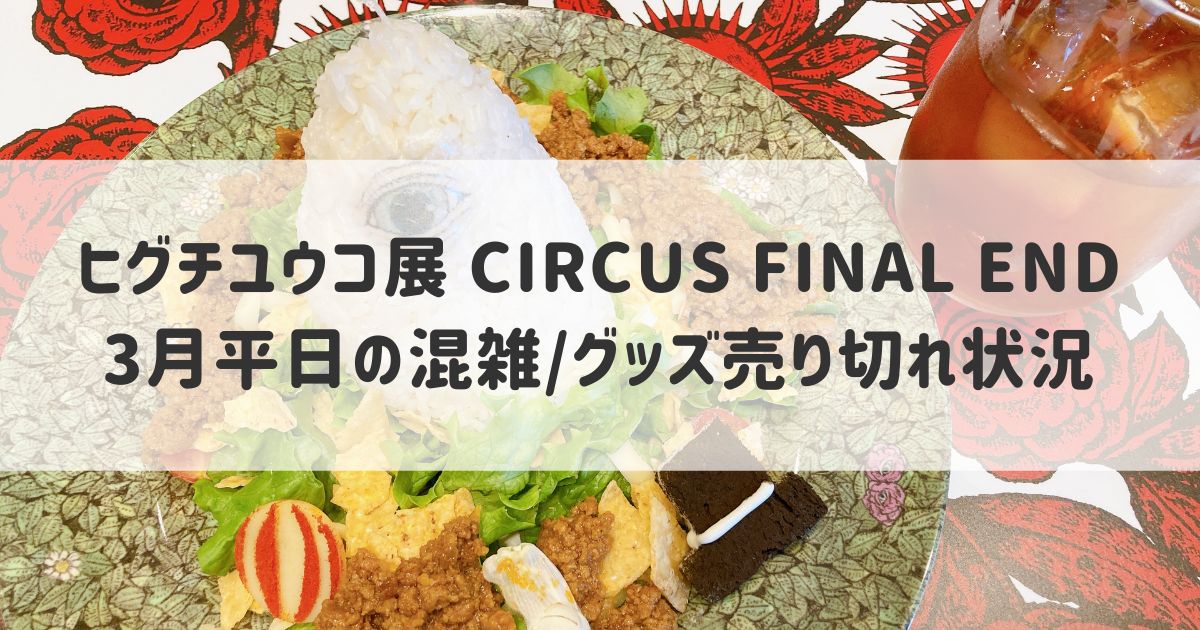 ヒグチユウコ展 CIRCUS FINAL END】3月平日の混雑状況やグッズ売り切れ