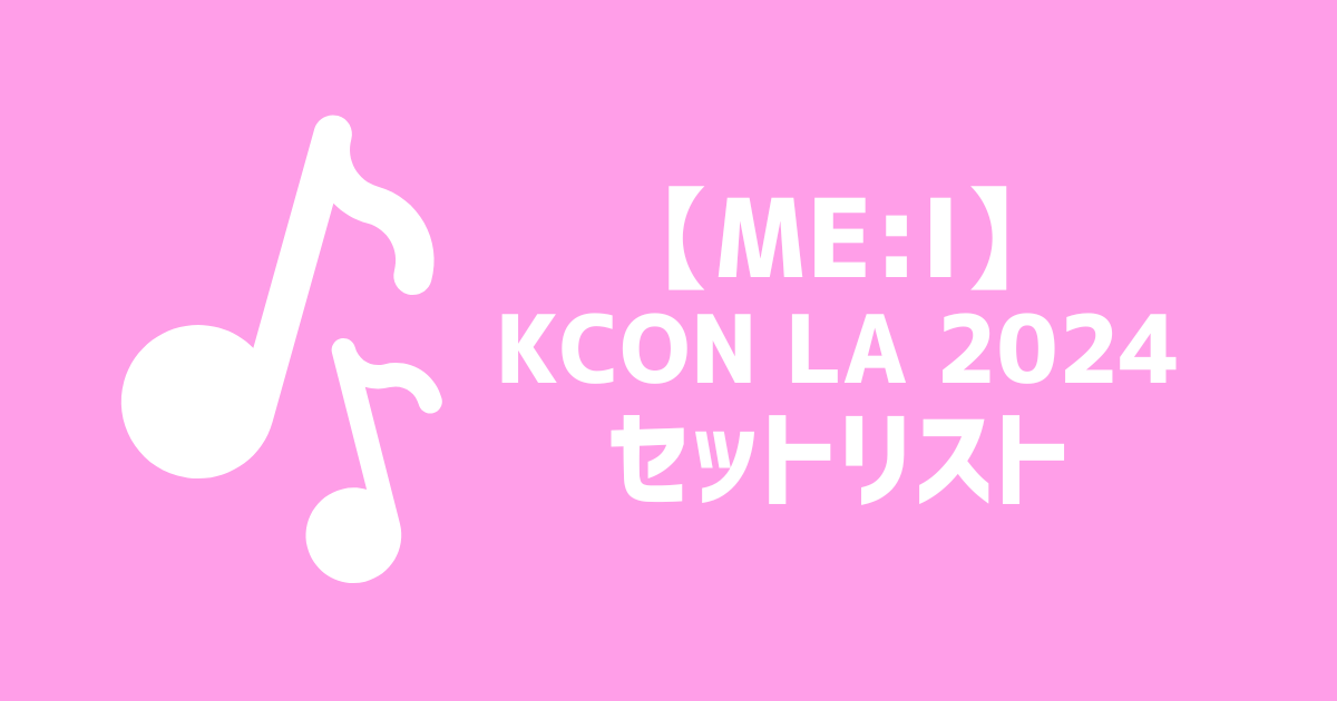 セトリ】ME:I(ミーアイ)KCON LA 2024 セットリスト | ME:Iオタク部屋