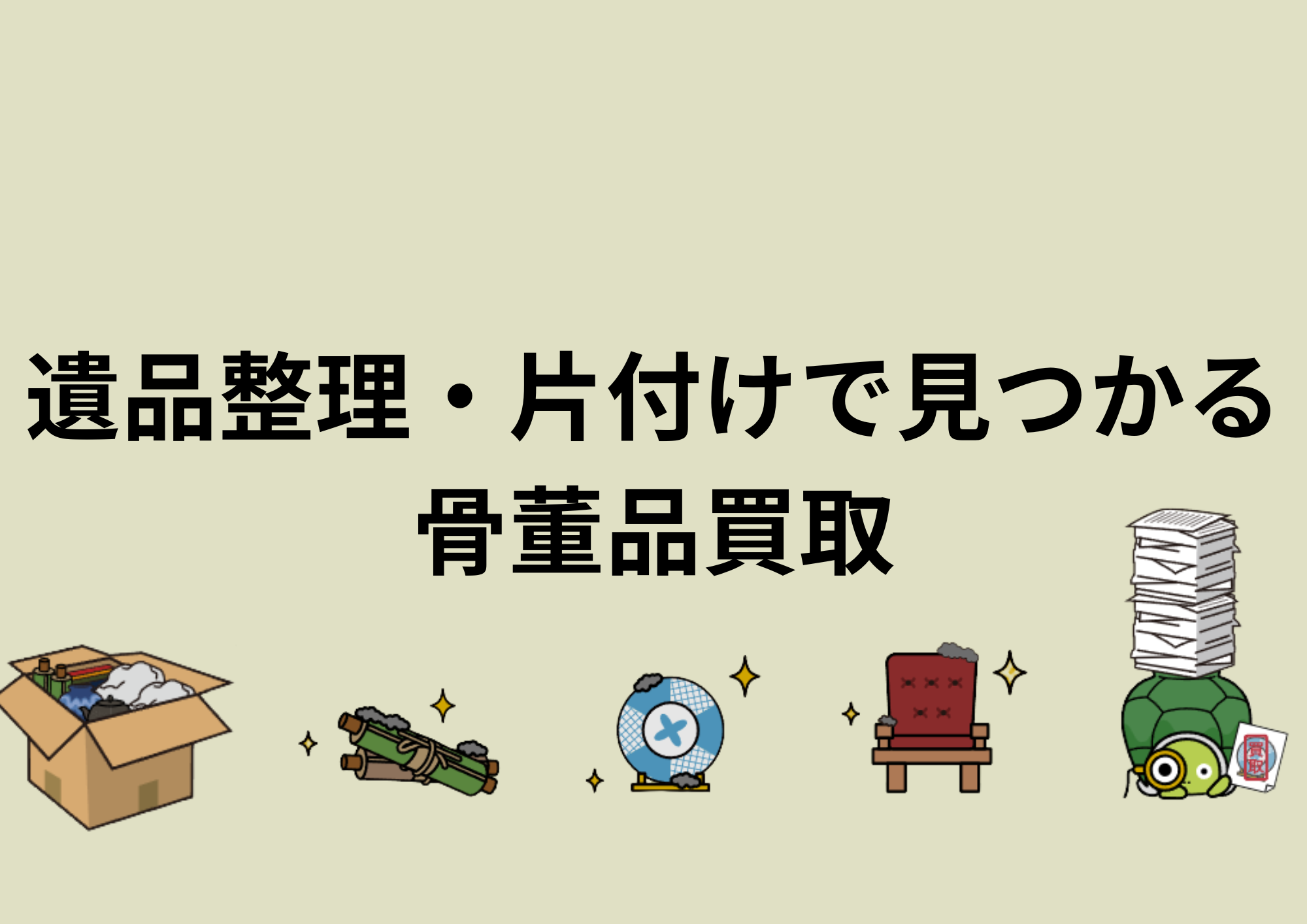 遺品整理・片付けで見つかる骨董品買取｜北陸（石川県・富山県・福井県